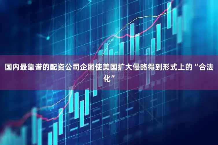 国内最靠谱的配资公司企图使美国扩大侵略得到形式上的“合法化”