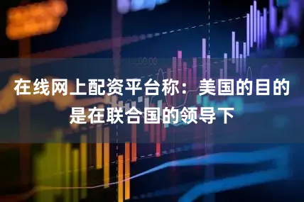 在线网上配资平台称：美国的目的是在联合国的领导下