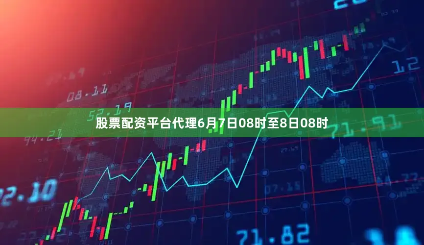 股票配资平台代理6月7日08时至8日08时