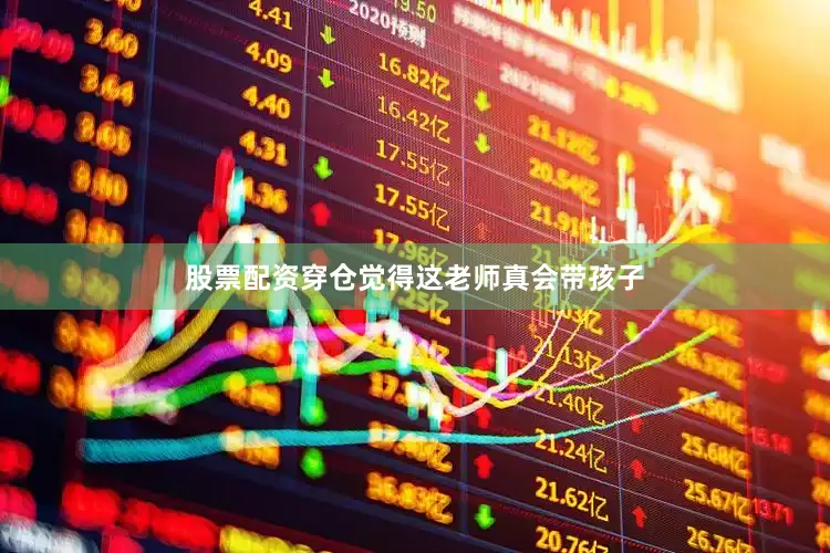 股票配资穿仓觉得这老师真会带孩子