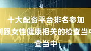 十大配资平台排名参加到跟女性健康相关的检查当中