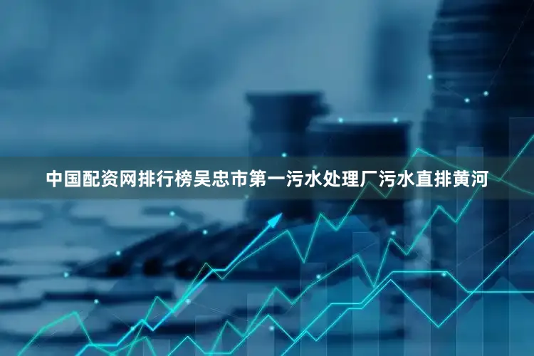 中国配资网排行榜吴忠市第一污水处理厂污水直排黄河