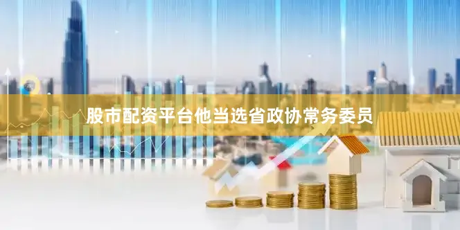 股市配资平台他当选省政协常务委员