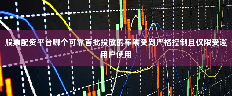 股票配资平台哪个可靠首批投放的车辆受到严格控制且仅限受邀用户使用