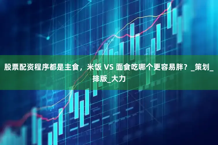 股票配资程序都是主食，米饭 VS 面食吃哪个更容易胖？_策划_排版_大力