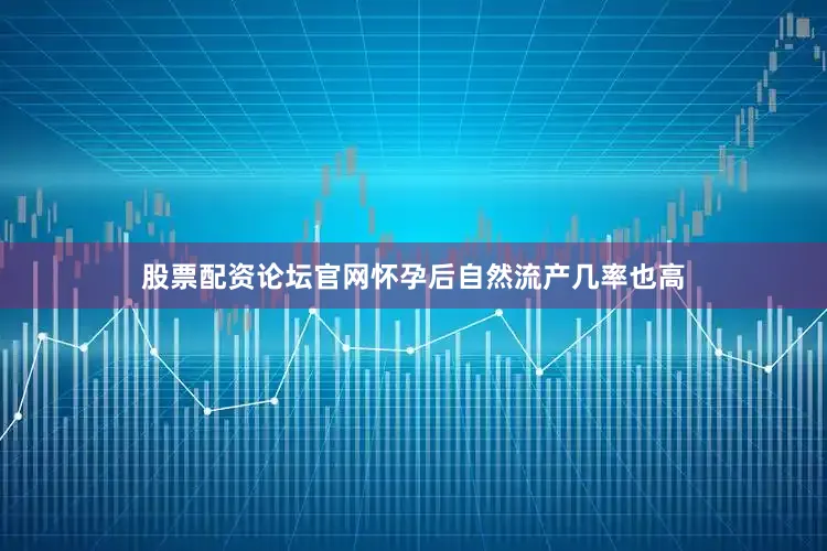 股票配资论坛官网怀孕后自然流产几率也高