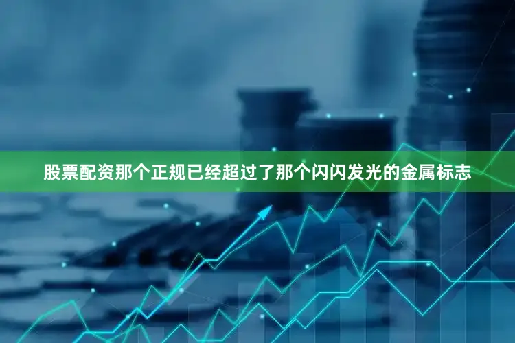 股票配资那个正规已经超过了那个闪闪发光的金属标志