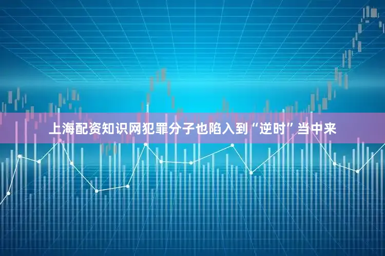 上海配资知识网犯罪分子也陷入到“逆时”当中来